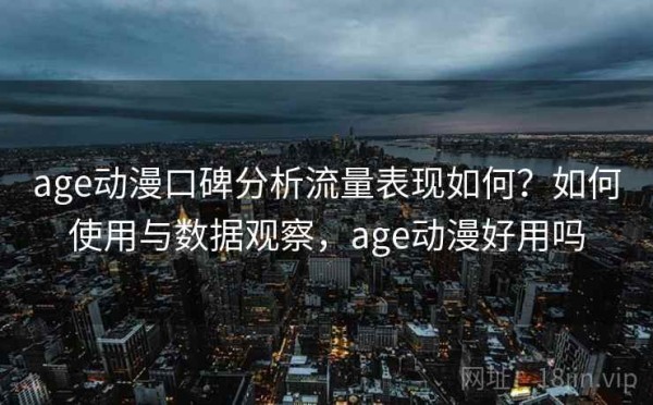 age动漫口碑分析流量表现如何？如何使用与数据观察，age动漫好用吗
