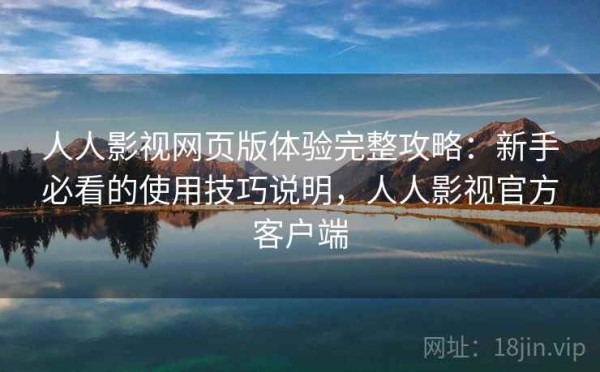 人人影视网页版体验完整攻略：新手必看的使用技巧说明，人人影视官方客户端