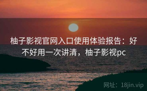 柚子影视官网入口使用体验报告：好不好用一次讲清，柚子影视pc