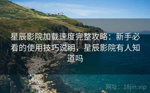 星辰影院加载速度完整攻略：新手必看的使用技巧说明，星辰影院有人知道吗