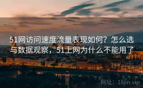 51网访问速度流量表现如何？怎么选与数据观察，51上网为什么不能用了