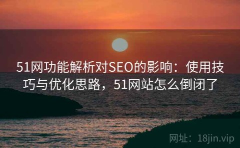 51网功能解析对SEO的影响：使用技巧与优化思路，51网站怎么倒闭了