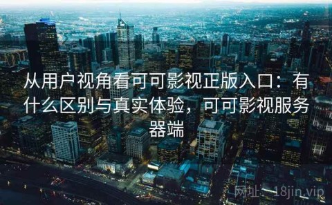 从用户视角看可可影视正版入口：有什么区别与真实体验，可可影视服务器端