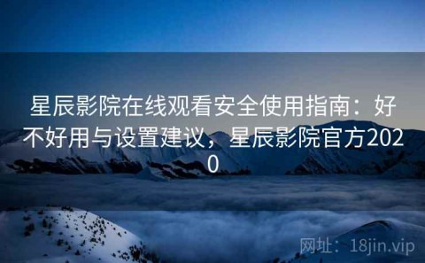 星辰影院在线观看安全使用指南：好不好用与设置建议，星辰影院官方2020