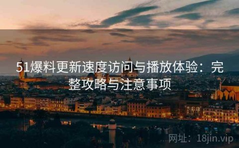 51爆料更新速度访问与播放体验：完整攻略与注意事项