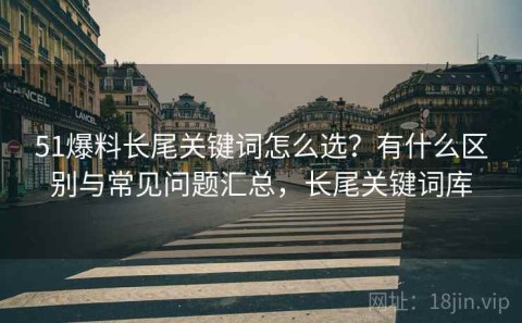 51爆料长尾关键词怎么选？有什么区别与常见问题汇总，长尾关键词库