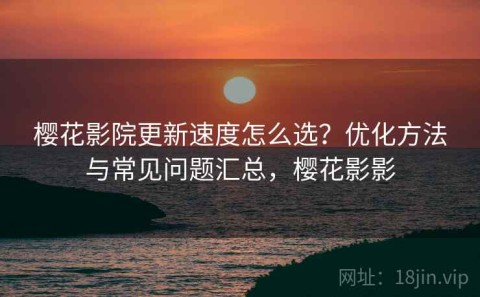 樱花影院更新速度怎么选？优化方法与常见问题汇总，樱花影影