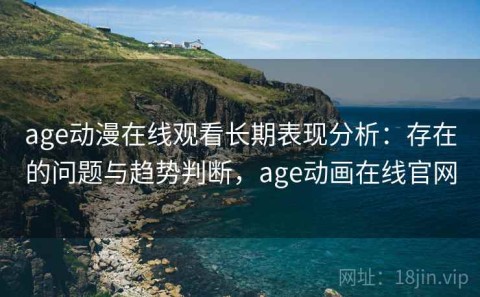 age动漫在线观看长期表现分析：存在的问题与趋势判断，age动画在线官网