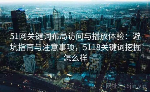 51网关键词布局访问与播放体验：避坑指南与注意事项，5118关键词挖掘怎么样
