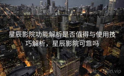 星辰影院功能解析是否值得与使用技巧解析，星辰影院可靠吗