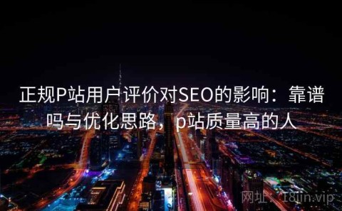 正规P站用户评价对SEO的影响：靠谱吗与优化思路，p站质量高的人