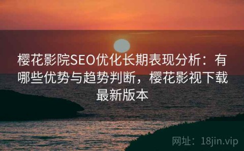 樱花影院SEO优化长期表现分析：有哪些优势与趋势判断，樱花影视下载最新版本