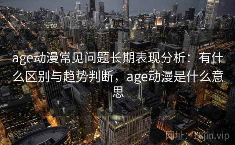 age动漫常见问题长期表现分析：有什么区别与趋势判断，age动漫是什么意思