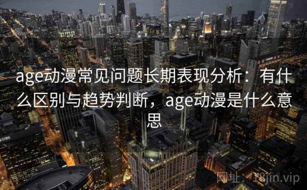 age动漫常见问题长期表现分析：有什么区别与趋势判断，age动漫是什么意思