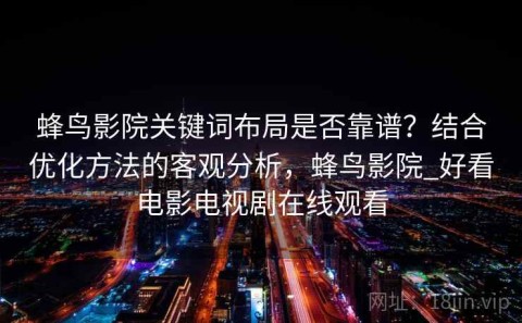 蜂鸟影院关键词布局是否靠谱？结合优化方法的客观分析，蜂鸟影院_好看电影电视剧在线观看