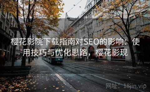 樱花影院下载指南对SEO的影响：使用技巧与优化思路，樱花影现