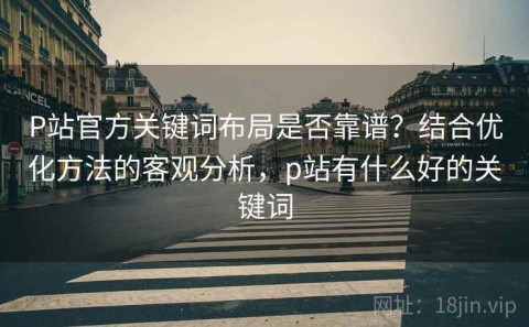 P站官方关键词布局是否靠谱？结合优化方法的客观分析，p站有什么好的关键词