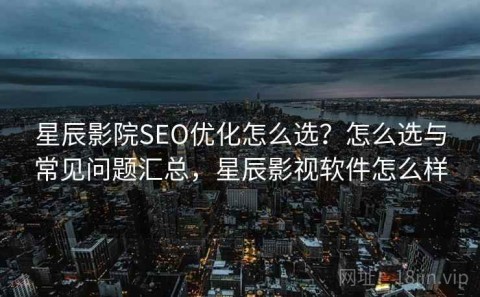 星辰影院SEO优化怎么选？怎么选与常见问题汇总，星辰影视软件怎么样