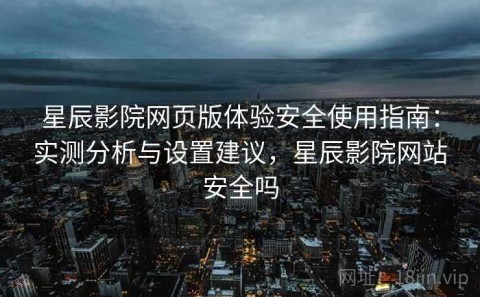 星辰影院网页版体验安全使用指南：实测分析与设置建议，星辰影院网站安全吗