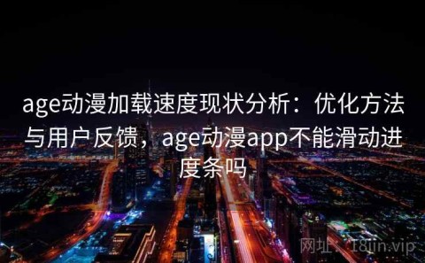 age动漫加载速度现状分析：优化方法与用户反馈，age动漫app不能滑动进度条吗