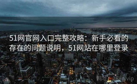 51网官网入口完整攻略：新手必看的存在的问题说明，51网站在哪里登录