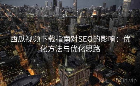西瓜视频下载指南对SEO的影响：优化方法与优化思路