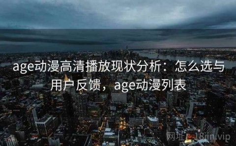 age动漫高清播放现状分析：怎么选与用户反馈，age动漫列表