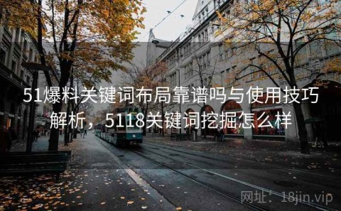 51爆料关键词布局靠谱吗与使用技巧解析，5118关键词挖掘怎么样