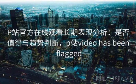 P站官方在线观看长期表现分析：是否值得与趋势判断，p站video has been flagged
