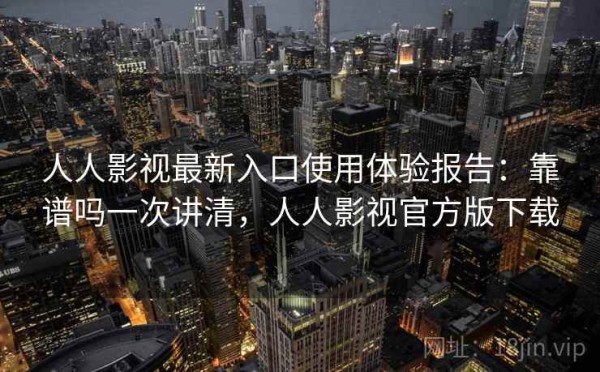 人人影视最新入口使用体验报告：靠谱吗一次讲清，人人影视官方版下载