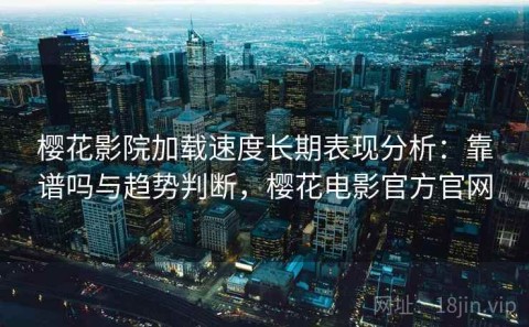 樱花影院加载速度长期表现分析：靠谱吗与趋势判断，樱花电影官方官网