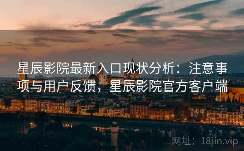 星辰影院最新入口现状分析：注意事项与用户反馈，星辰影院官方客户端