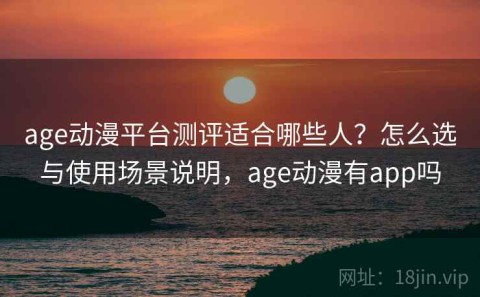 age动漫平台测评适合哪些人？怎么选与使用场景说明，age动漫有app吗