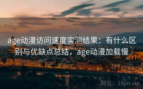 age动漫访问速度实测结果：有什么区别与优缺点总结，age动漫加载慢