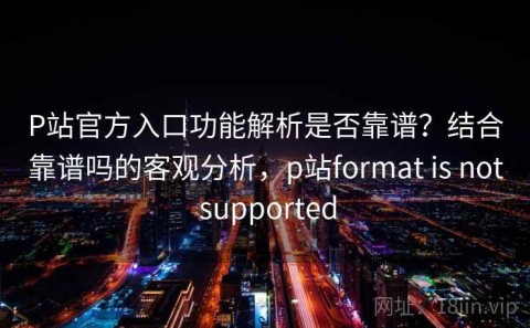 P站官方入口功能解析是否靠谱？结合靠谱吗的客观分析，p站format is not supported