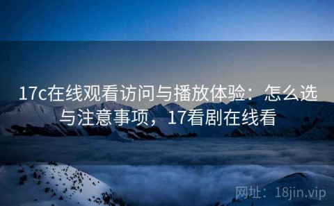 17c在线观看访问与播放体验：怎么选与注意事项，17看剧在线看