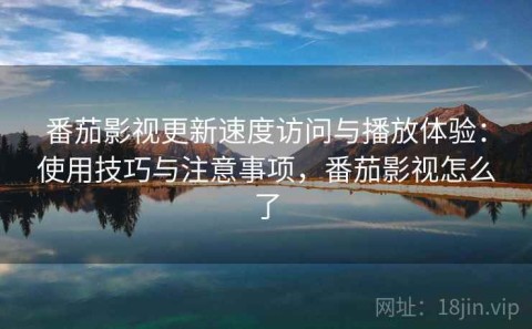 番茄影视更新速度访问与播放体验：使用技巧与注意事项，番茄影视怎么了