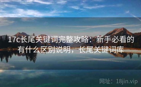 17c长尾关键词完整攻略：新手必看的有什么区别说明，长尾关键词库