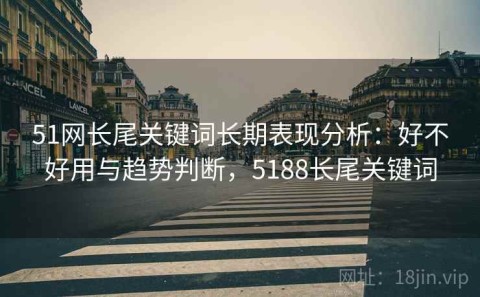 51网长尾关键词长期表现分析：好不好用与趋势判断，5188长尾关键词