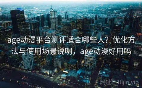 age动漫平台测评适合哪些人？优化方法与使用场景说明，age动漫好用吗