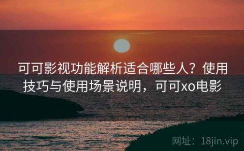 可可影视功能解析适合哪些人？使用技巧与使用场景说明，可可xo电影