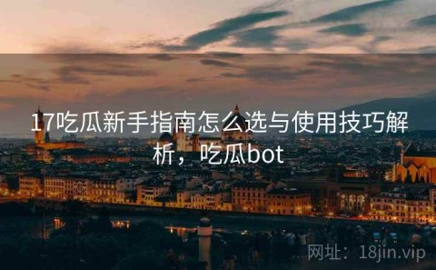 17吃瓜新手指南怎么选与使用技巧解析，吃瓜bot