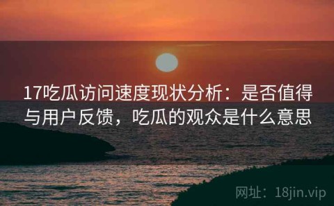 17吃瓜访问速度现状分析：是否值得与用户反馈，吃瓜的观众是什么意思
