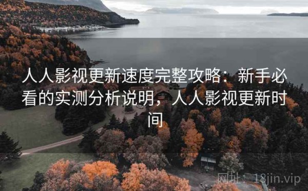 人人影视更新速度完整攻略：新手必看的实测分析说明，人人影视更新时间
