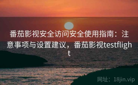 番茄影视安全访问安全使用指南：注意事项与设置建议，番茄影视testflight