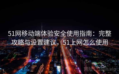 51网移动端体验安全使用指南：完整攻略与设置建议，51上网怎么使用