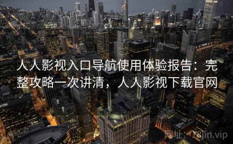 人人影视入口导航使用体验报告：完整攻略一次讲清，人人影视下载官网