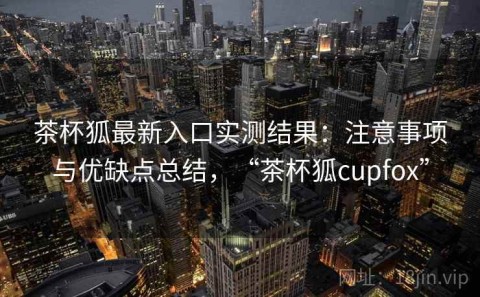 茶杯狐最新入口实测结果：注意事项与优缺点总结，“茶杯狐cupfox”