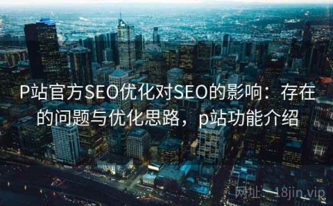 P站官方SEO优化对SEO的影响：存在的问题与优化思路，p站功能介绍