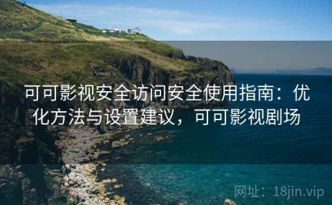 可可影视安全访问安全使用指南：优化方法与设置建议，可可影视剧场